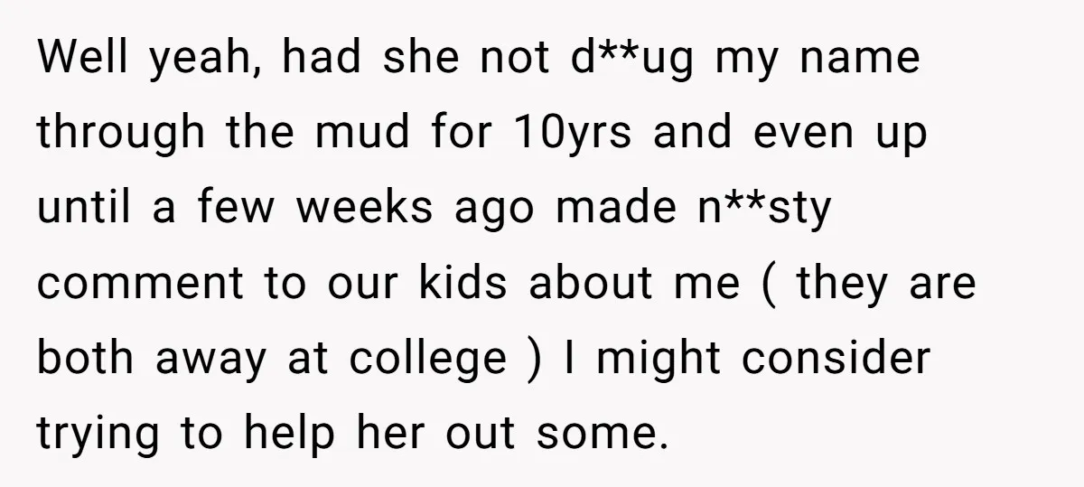 Well yeah, had she not d**ug my name through the mud for 10yrs and even up until a few weeks ago made n**sty comment to our kids about me (...