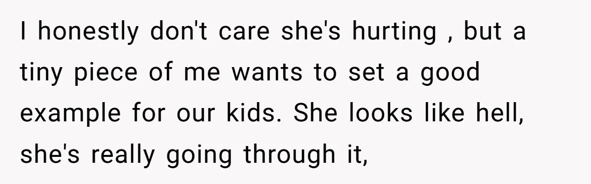 I honestly don't care she's hurting , but a tiny piece of me wants to set a good example for our kids. She looks like hell, she's really going through...