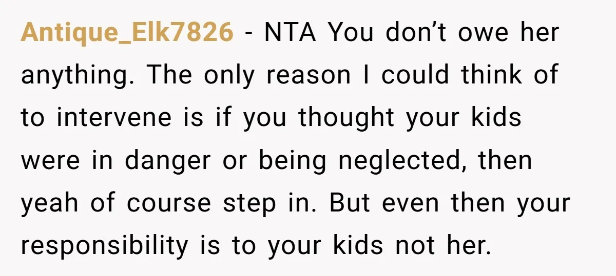Antique_Elk7826 − NTA You don’t owe her anything. The only reason I could think of to intervene is if you thought your kids were in danger or being neglected, then...