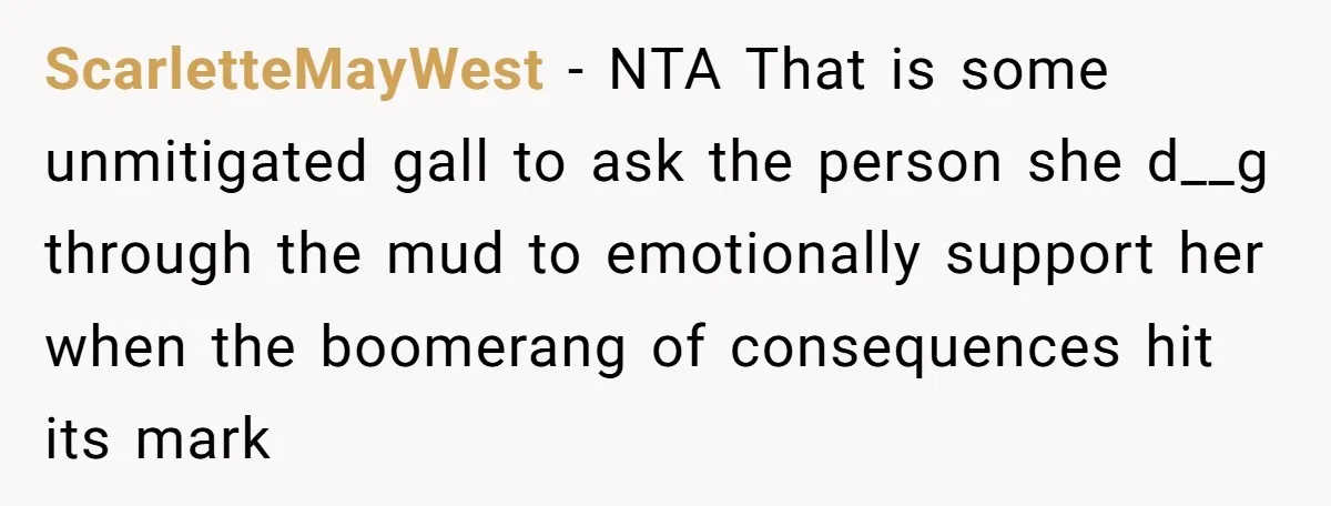 ScarletteMayWest − NTA That is some unmitigated gall to ask the person she d__g through the mud to emotionally support her when the boomerang of consequences hit its mark