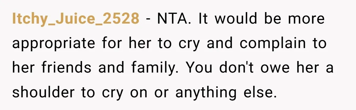 Itchy_Juice_2528 − NTA. It would be more appropriate for her to cry and complain to her friends and family. You don't owe her a shoulder to cry on or anything...