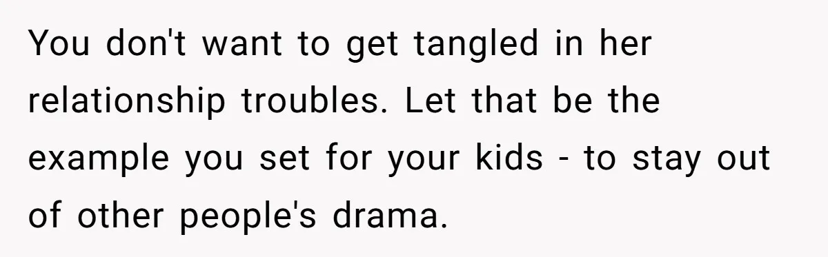 You don't want to get tangled in her relationship troubles. Let that be the example you set for your kids - to stay out of other people's drama.