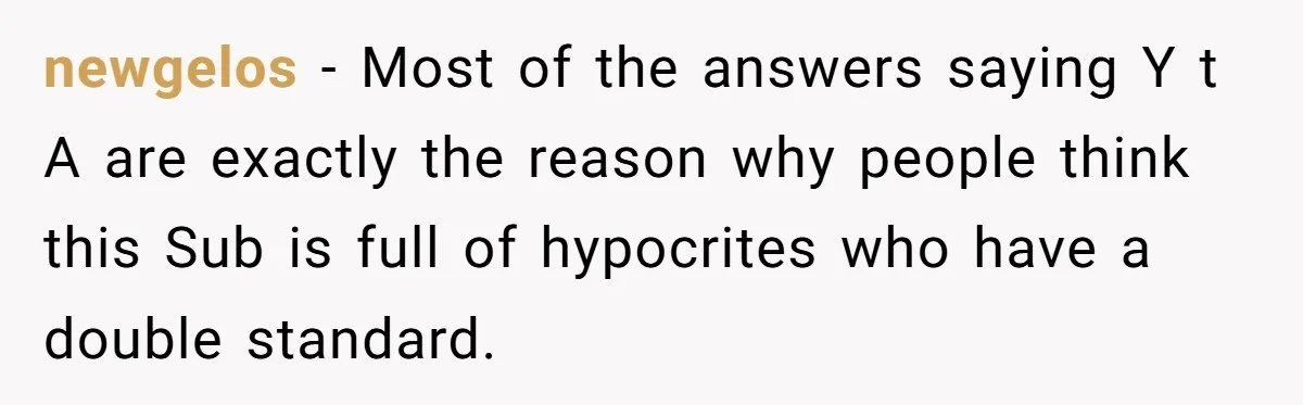 newgelos − Most of the answers saying Y t A are exactly the reason why people think this Sub is full of hypocrites who have a double standard.