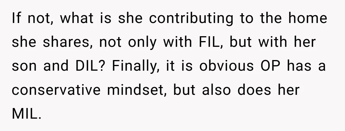 If not, what is she contributing to the home she shares, not only with FIL, but with her son and DIL? Finally, it is obvious OP has a conservative mindset,...