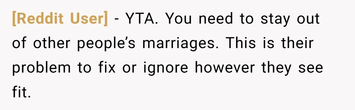 [Reddit User] − YTA. You need to stay out of other people’s marriages. This is their problem to fix or ignore however they see fit.