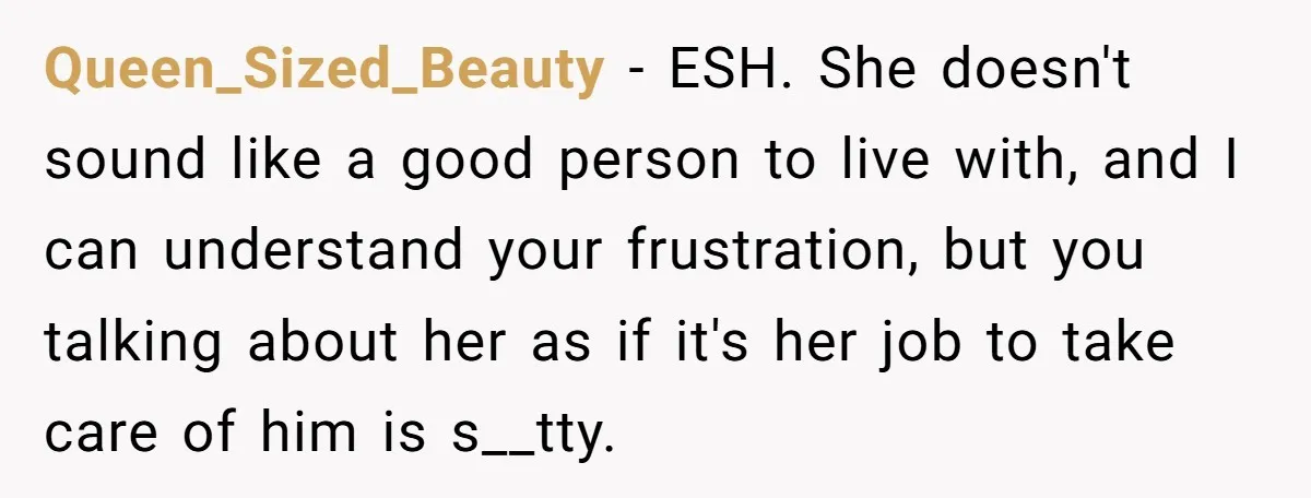 Queen_Sized_Beauty − ESH. She doesn't sound like a good person to live with, and I can understand your frustration, but you talking about her as if it's her job to...