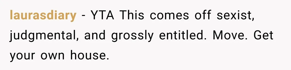 laurasdiary − YTA This comes off sexist, judgmental, and grossly entitled. Move. Get your own house.