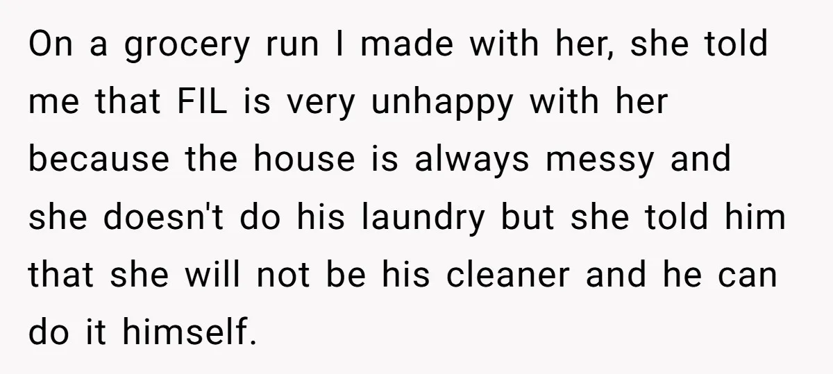On a grocery run I made with her, she told me that FIL is very unhappy with her because the house is always messy and she doesn't do his laundry...