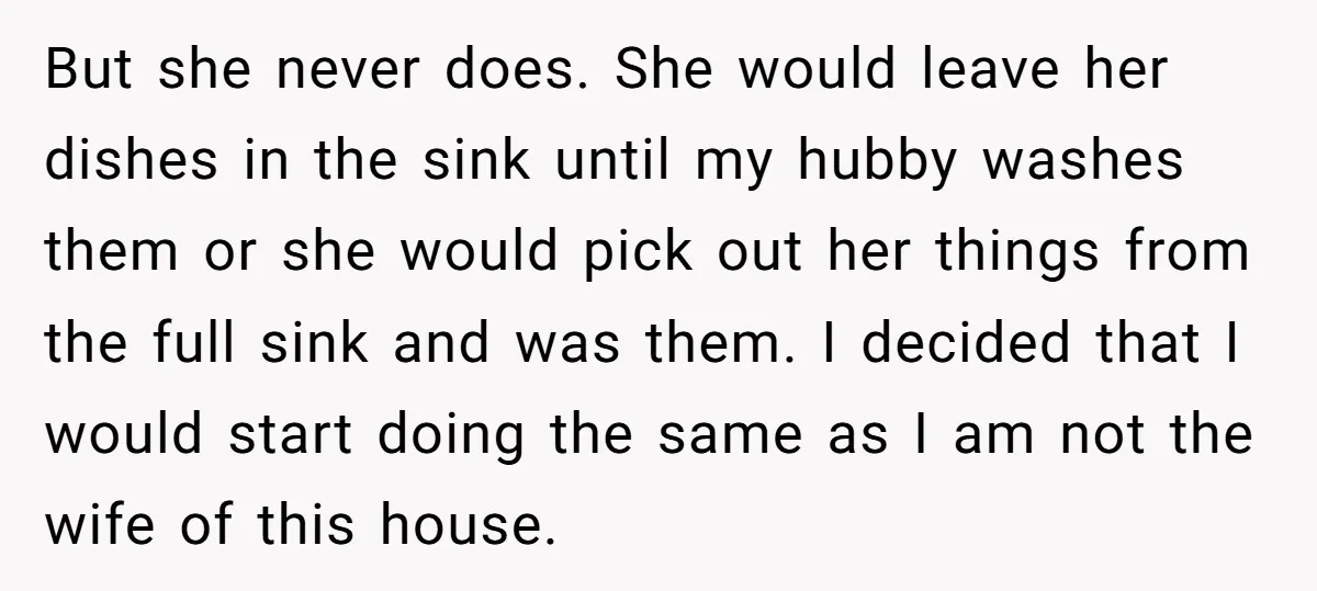 But she never does. She would leave her dishes in the sink until my hubby washes them or she would pick out her things from the full sink and was...