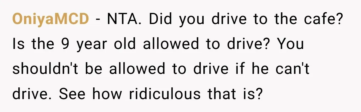 OniyaMCD − NTA. Did you drive to the cafe? Is the 9 year old allowed to drive? You shouldn't be allowed to drive if he can't drive. See how ridiculous...