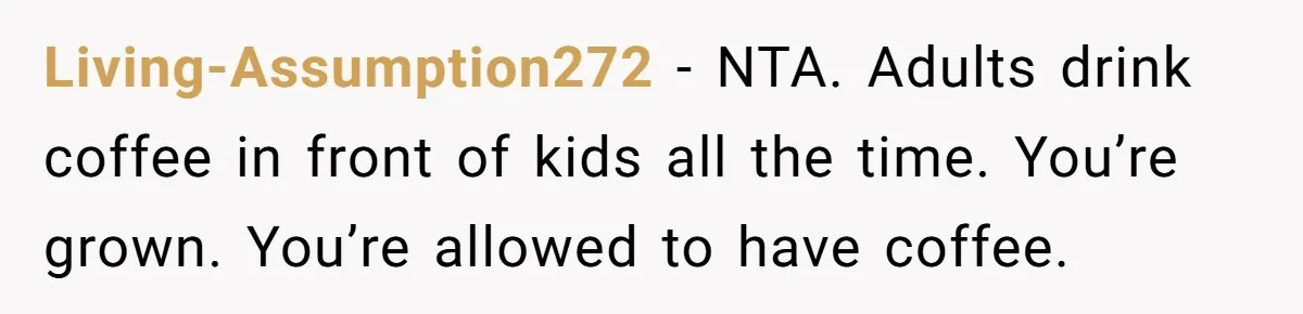 Living-Assumption272 − NTA. Adults drink coffee in front of kids all the time. You’re grown. You’re allowed to have coffee.