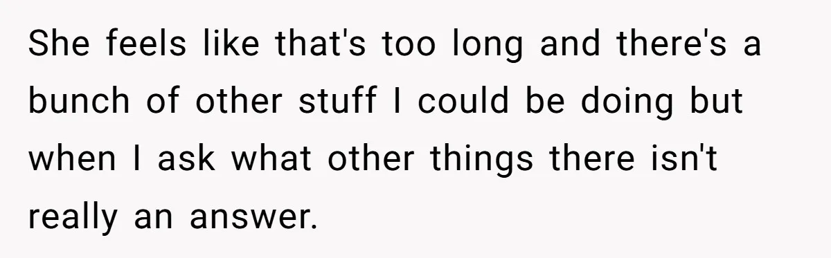 She feels like that's too long and there's a bunch of other stuff I could be doing but when I ask what other things there isn't really an answer.