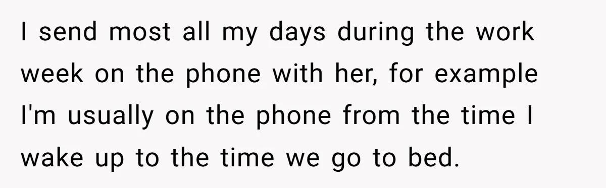 I send most all my days during the work week on the phone with her, for example I'm usually on the phone from the time I wake up to the...