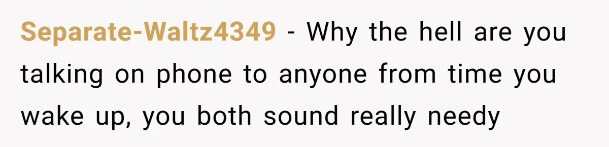 Separate-Waltz4349 − Why the hell are you talking on phone to anyone from time you wake up, you both sound really needy