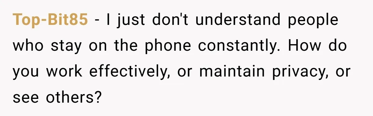Top-Bit85 − I just don't understand people who stay on the phone constantly. How do you work effectively, or maintain privacy, or see others?