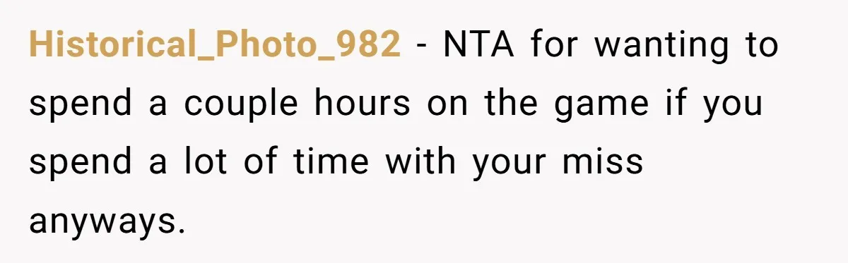 Historical_Photo_982 − NTA for wanting to spend a couple hours on the game if you spend a lot of time with your miss anyways.