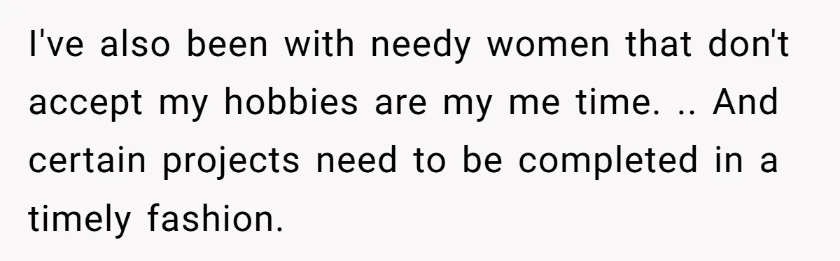 I've also been with needy women that don't accept my hobbies are my me time. .. And certain projects need to be completed in a timely fashion.