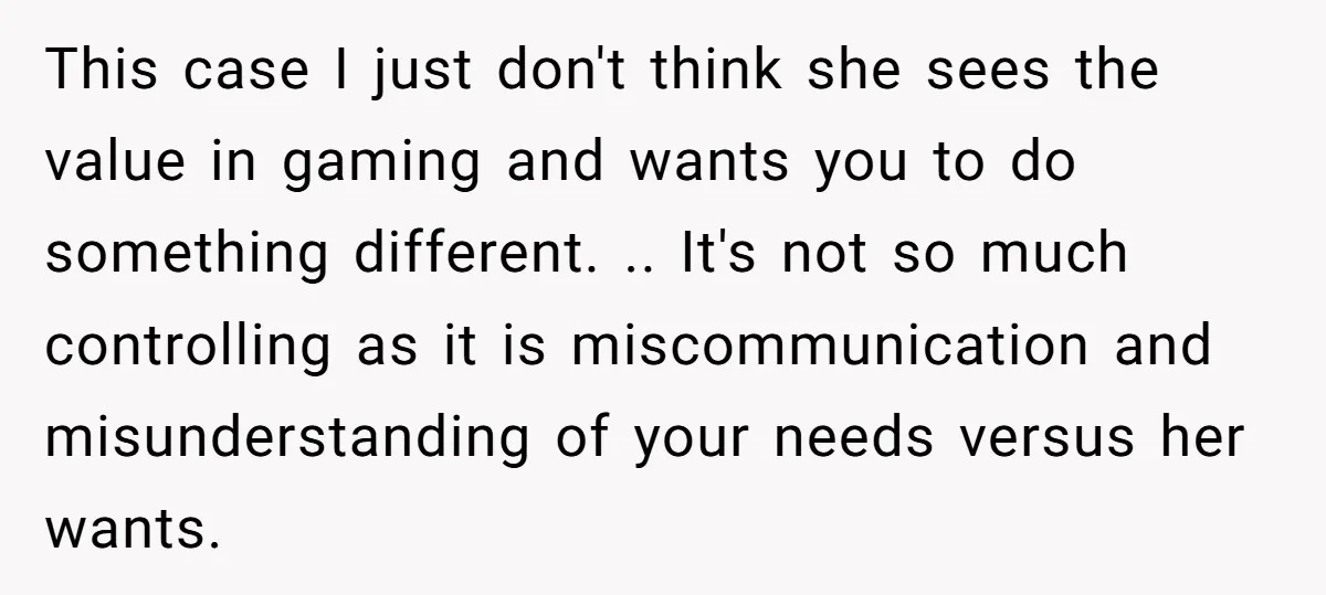 This case I just don't think she sees the value in gaming and wants you to do something different. .. It's not so much controlling as it is miscommunication and...