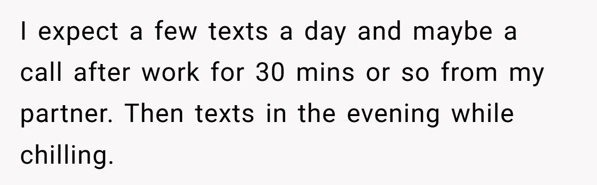 I expect a few texts a day and maybe a call after work for 30 mins or so from my partner. Then texts in the evening while chilling.