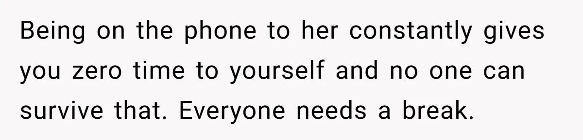 Being on the phone to her constantly gives you zero time to yourself and no one can survive that. Everyone needs a break.