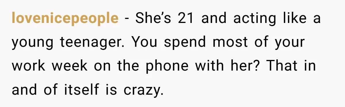 lovenicepeople − She’s 21 and acting like a young teenager. You spend most of your work week on the phone with her? That in and of itself is crazy.