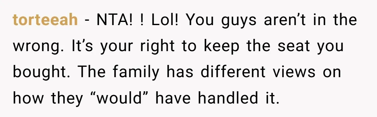 torteeah − NTA! ! Lol! You guys aren’t in the wrong. It’s your right to keep the seat you bought. The family has different views on how they “would” have...