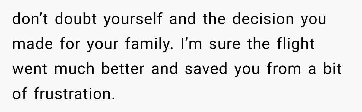 don’t doubt yourself and the decision you made for your family. I’m sure the flight went much better and saved you from a bit of frustration.