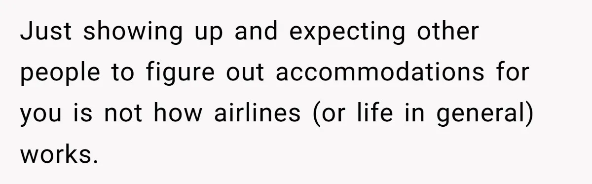 Just showing up and expecting other people to figure out accommodations for you is not how airlines (or life in general) works.
