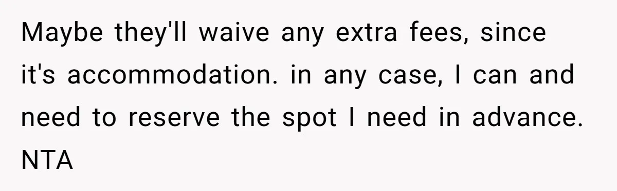 Maybe they'll waive any extra fees, since it's accommodation. in any case, I can and need to reserve the spot I need in advance. NTA