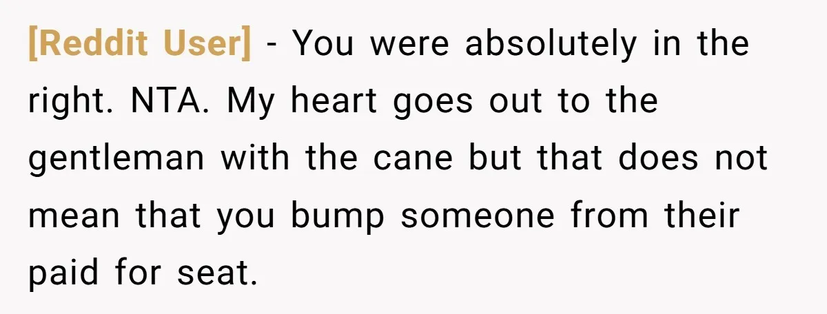 [Reddit User] − You were absolutely in the right. NTA. My heart goes out to the gentleman with the cane but that does not mean that you bump someone from...