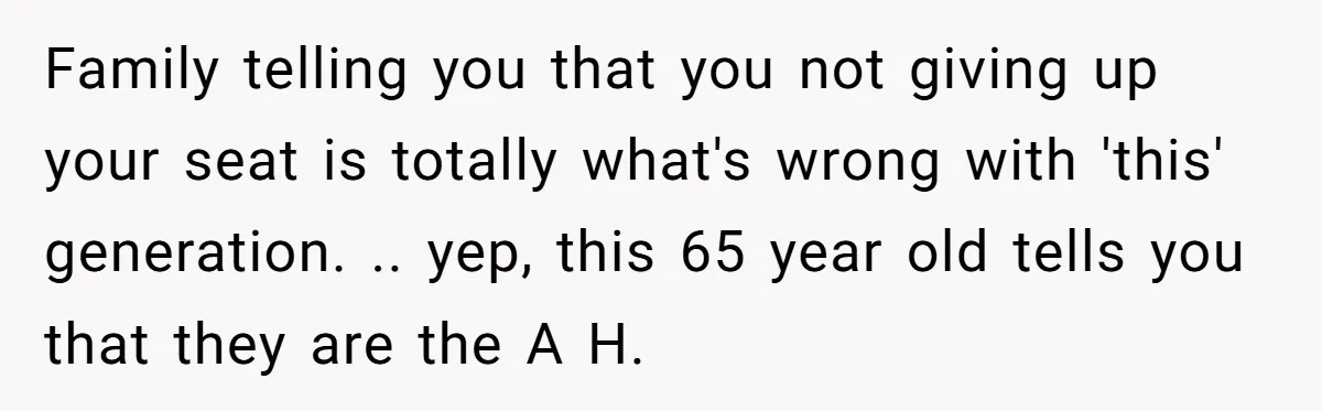 Family telling you that you not giving up your seat is totally what's wrong with 'this' generation. .. yep, this 65 year old tells you that they are the A...