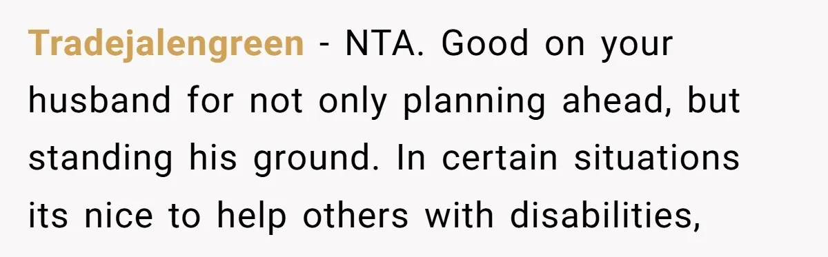 Tradejalengreen − NTA. Good on your husband for not only planning ahead, but standing his ground. In certain situations its nice to help others with disabilities,