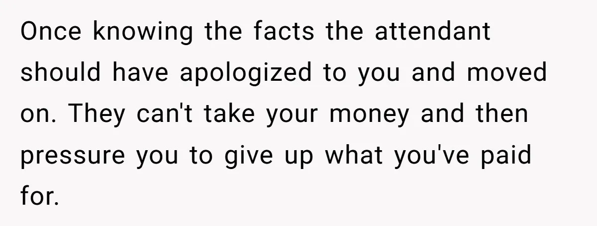 Once knowing the facts the attendant should have apologized to you and moved on. They can't take your money and then pressure you to give up what you've paid for.
