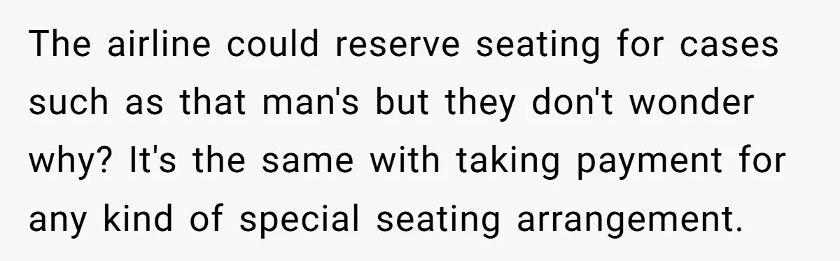 The airline could reserve seating for cases such as that man's but they don't wonder why? It's the same with taking payment for any kind of special seating arrangement.