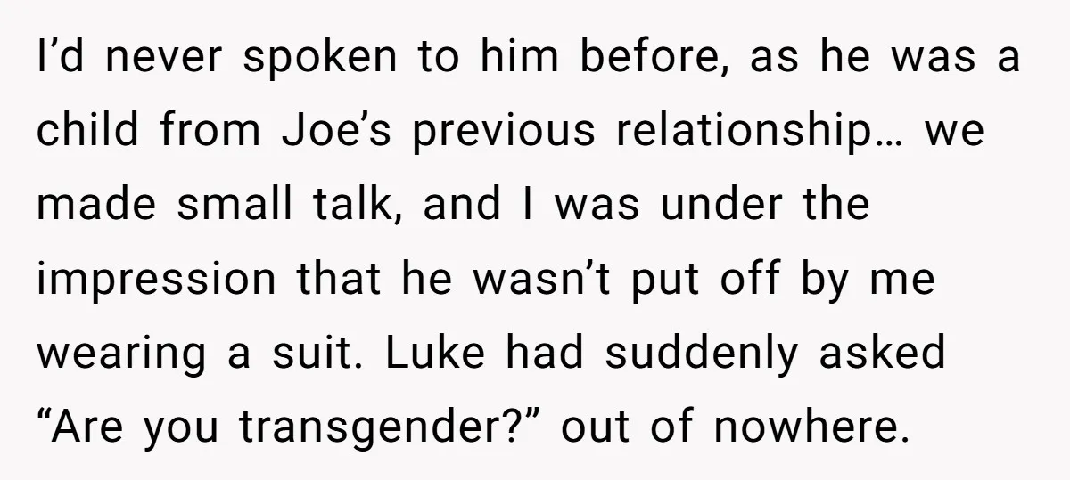 I’d never spoken to him before, as he was a child from Joe’s previous relationship… we made small talk, and I was under the impression that he wasn’t put off...