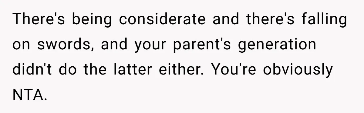 There's being considerate and there's falling on swords, and your parent's generation didn't do the latter either. You're obviously NTA.