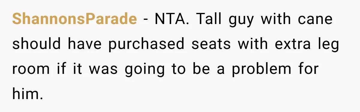 ShannonsParade − NTA. Tall guy with cane should have purchased seats with extra leg room if it was going to be a problem for him.