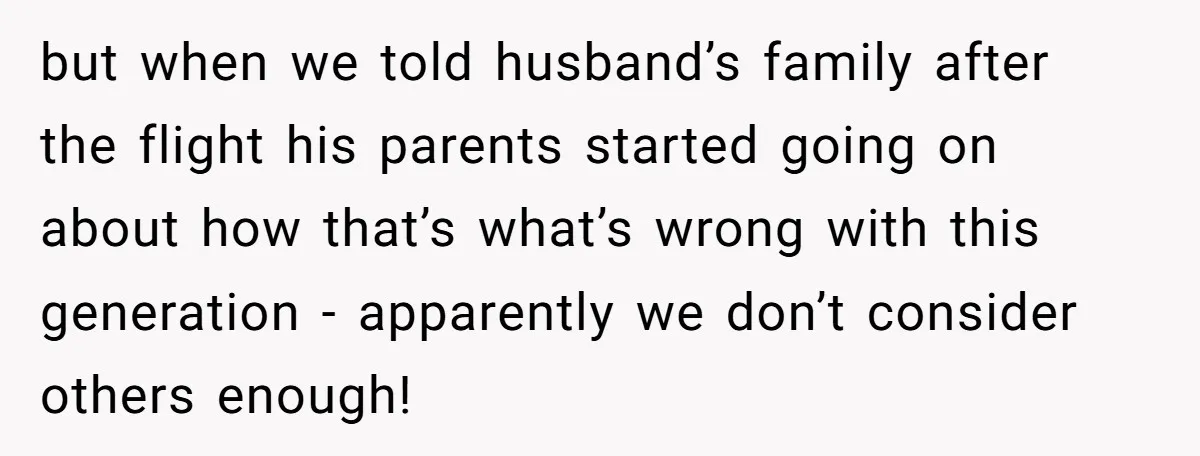 but when we told husband’s family after the flight his parents started going on about how that’s what’s wrong with this generation - apparently we don’t consider others enough!