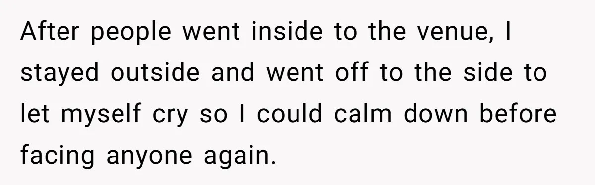 After people went inside to the venue, I stayed outside and went off to the side to let myself cry so I could calm down before facing anyone again.