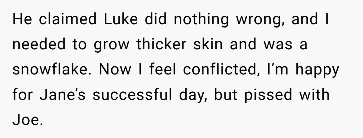 He claimed Luke did nothing wrong, and I needed to grow thicker skin and was a snowflake. Now I feel conflicted, I’m happy for Jane’s successful day, but pissed with...