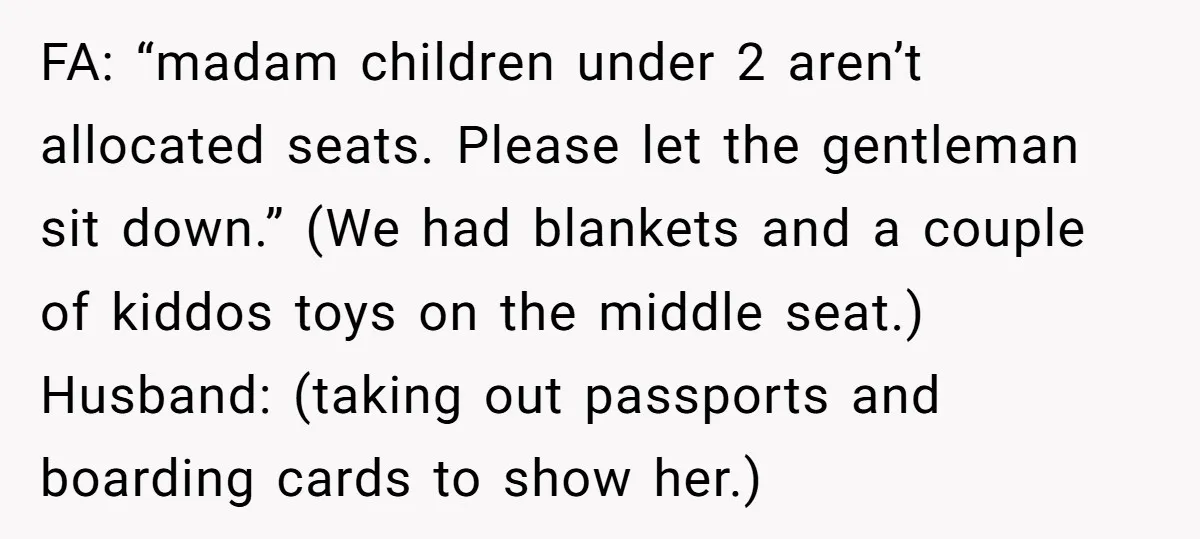 FA: “madam children under 2 aren’t allocated seats. Please let the gentleman sit down.” (We had blankets and a couple of kiddos toys on the middle seat.) Husband: (taking out...