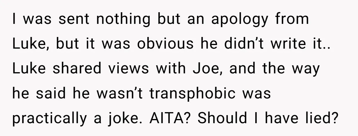 I was sent nothing but an apology from Luke, but it was obvious he didn’t write it.. Luke shared views with Joe, and the way he said he wasn’t transphobic...