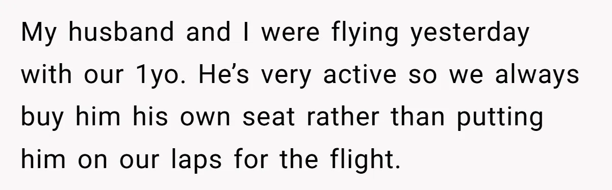 My husband and I were flying yesterday with our 1yo. He’s very active so we always buy him his own seat rather than putting him on our laps for the...