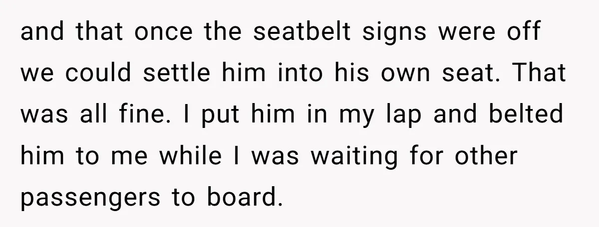 and that once the seatbelt signs were off we could settle him into his own seat. That was all fine. I put him in my lap and belted him to...