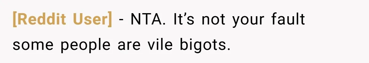 [Reddit User] − NTA. It’s not your fault some people are vile bigots.