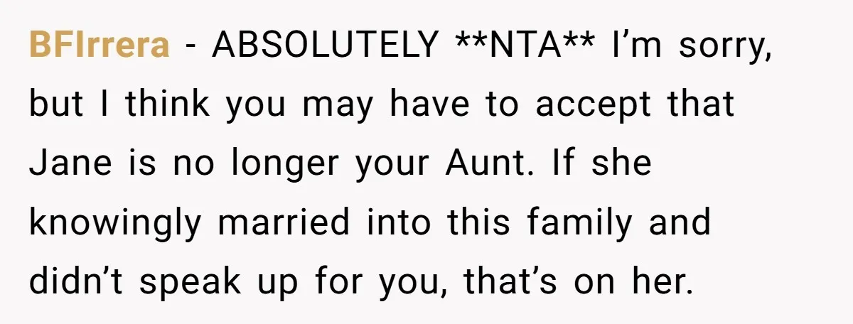 BFIrrera − ABSOLUTELY **NTA** I’m sorry, but I think you may have to accept that Jane is no longer your Aunt. If she knowingly married into this family and didn’t...