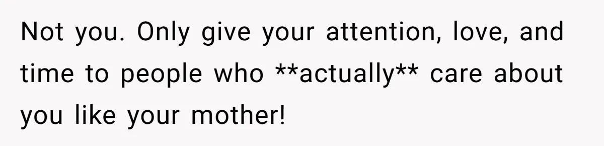 Not you. Only give your attention, love, and time to people who **actually** care about you like your mother!