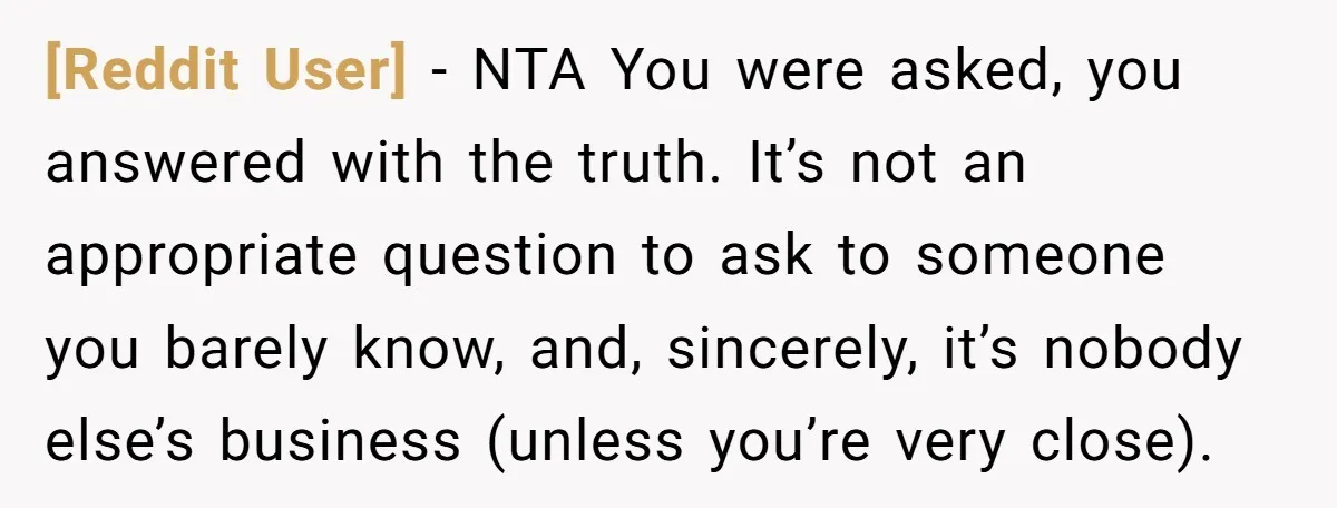 [Reddit User] − NTA You were asked, you answered with the truth. It’s not an appropriate question to ask to someone you barely know, and, sincerely, it’s nobody else’s business...