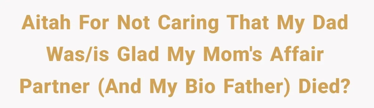 AITAH for not caring that my dad was/is glad my mom's affair partner (and my bio father) died?