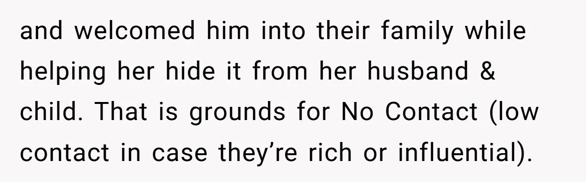 and welcomed him into their family while helping her hide it from her husband & child. That is grounds for No Contact (low contact in case they’re rich or influential).